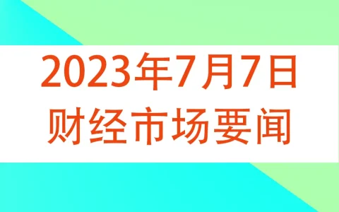 2023年7月7日财经市场要闻