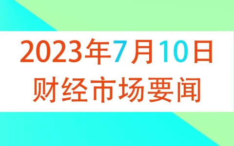 2023年7月10日财经新闻早知道