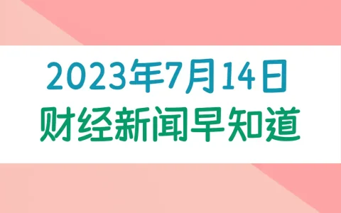 2023年7月14日财经新闻早知道