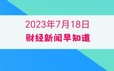 2023年7月18日财经新闻早知道