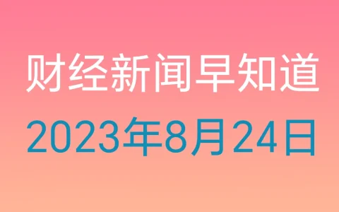 财经新闻早知道（2023年8月24日）