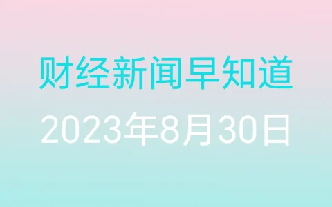 财经新闻早知道（2023年8月30日）