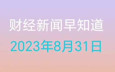 财经新闻早知道（2023年8月31日）