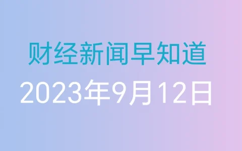财经新闻早知道（2023年9月12日）