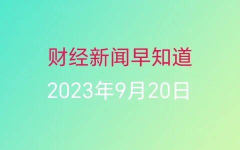 财经新闻早知道（2023年9月20日）