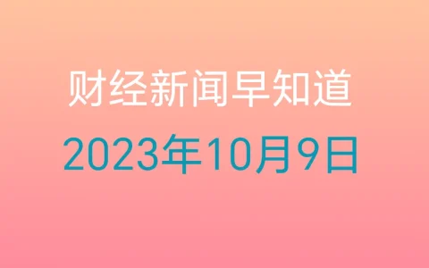 每日财经新闻早知道（2023年10月9日）