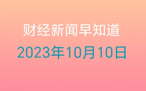 每日财经新闻早知道（2023年10月10日）