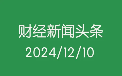 每日财经新闻头条（2024/12/10）