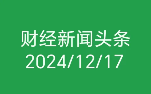 每日财经新闻头条（2024/12/17）