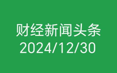 每日财经新闻头条（2024/12/30）
