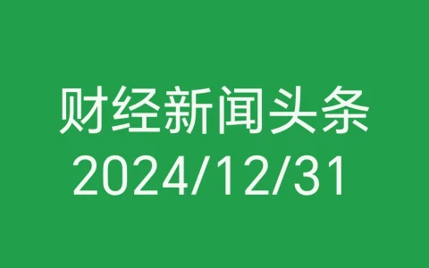 每日财经新闻头条（2024/12/31）