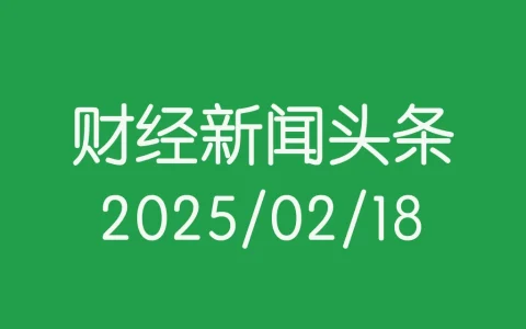 每日财经新闻头条(2025/02/18)