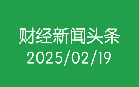 每日财经新闻头条（2025/02/19）