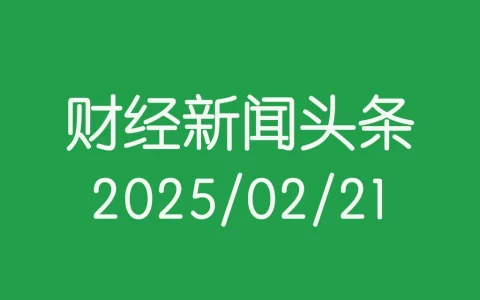 每日财经新闻头条(2025/02/21)