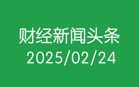 每日财经新闻头条（2025/02/24）