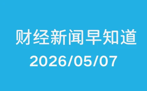 每日财经新闻早知道（2026/05/07）