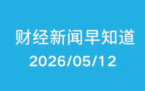 每日财经新闻早知道（2026/05/12）